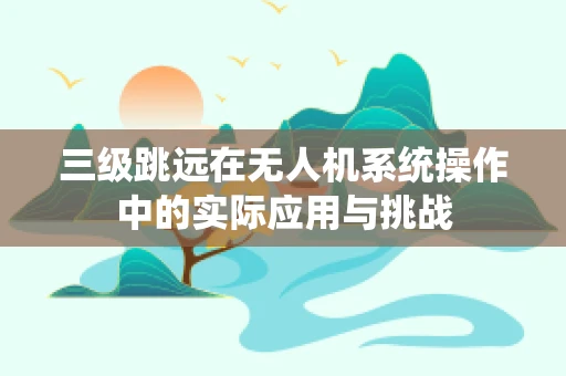 三级跳远在无人机系统操作中的实际应用与挑战