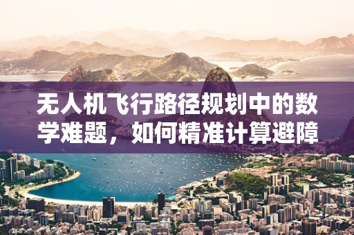 无人机飞行路径规划中的数学难题，如何精准计算避障策略？