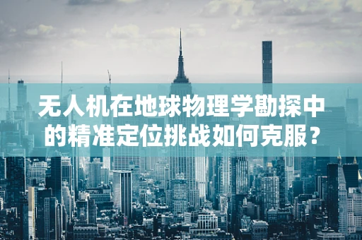 无人机在地球物理学勘探中的精准定位挑战如何克服？