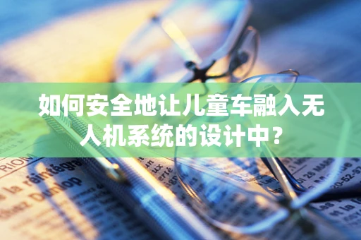 如何安全地让儿童车融入无人机系统的设计中？