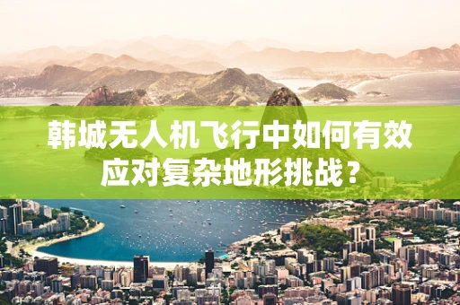韩城无人机飞行中如何有效应对复杂地形挑战？