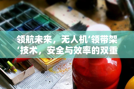 领航未来，无人机‘领带架’技术，安全与效率的双重保障？