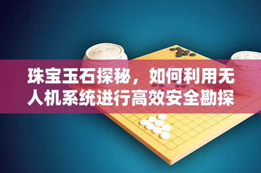 珠宝玉石探秘，如何利用无人机系统进行高效安全勘探？