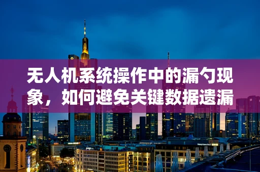 无人机系统操作中的漏勺现象，如何避免关键数据遗漏？