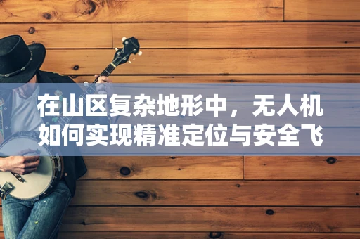 在山区复杂地形中，无人机如何实现精准定位与安全飞行？