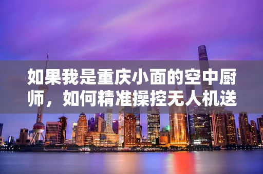 如果我是重庆小面的空中厨师，如何精准操控无人机送餐？