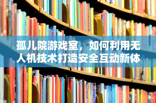 孤儿院游戏室，如何利用无人机技术打造安全互动新体验？