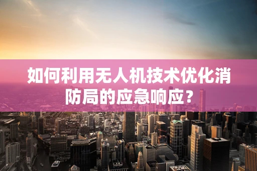 如何利用无人机技术优化消防局的应急响应？