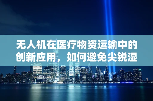 无人机在医疗物资运输中的创新应用，如何避免尖锐湿疣等性传播疾病的传播风险？
