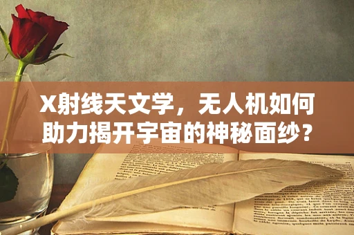X射线天文学，无人机如何助力揭开宇宙的神秘面纱？