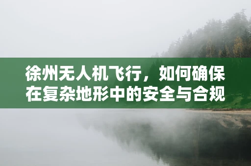 徐州无人机飞行，如何确保在复杂地形中的安全与合规？