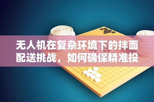 无人机在复杂环境下的拌面配送挑战，如何确保精准投放？