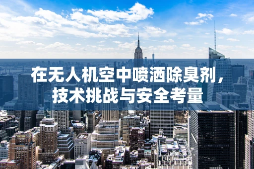 在无人机空中喷洒除臭剂，技术挑战与安全考量