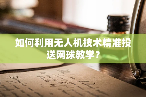 如何利用无人机技术精准投送网球教学？
