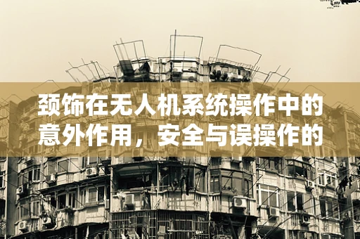 颈饰在无人机系统操作中的意外作用，安全与误操作的平衡