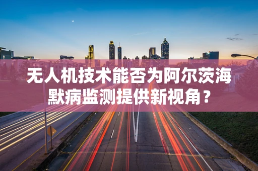 无人机技术能否为阿尔茨海默病监测提供新视角？