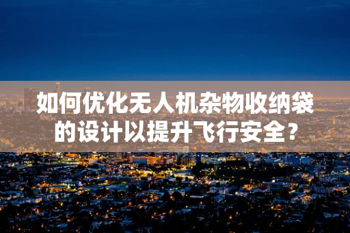 如何优化无人机杂物收纳袋的设计以提升飞行安全？