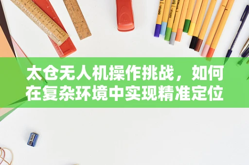 太仓无人机操作挑战，如何在复杂环境中实现精准定位？