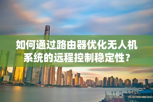 如何通过路由器优化无人机系统的远程控制稳定性？