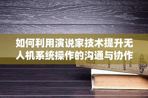如何利用演说家技术提升无人机系统操作的沟通与协作？