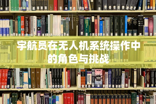 宇航员在无人机系统操作中的角色与挑战