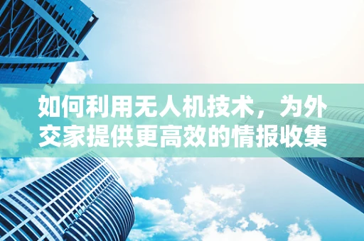 如何利用无人机技术，为外交家提供更高效的情报收集与沟通新视角？