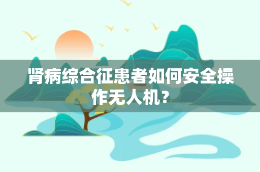 肾病综合征患者如何安全操作无人机？