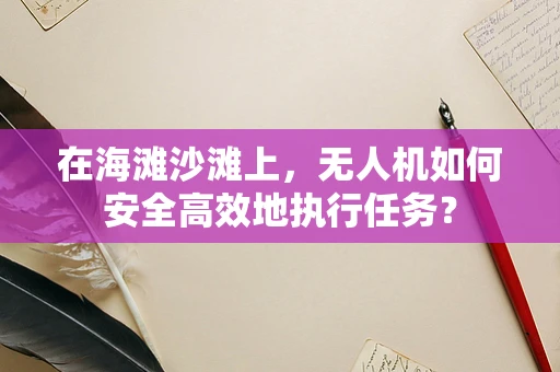 在海滩沙滩上，无人机如何安全高效地执行任务？