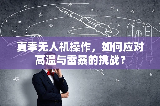 夏季无人机操作，如何应对高温与雷暴的挑战？