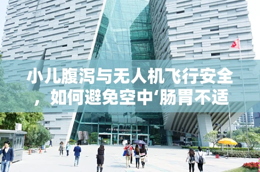 小儿腹泻与无人机飞行安全，如何避免空中‘肠胃不适’？