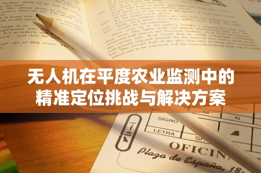 无人机在平度农业监测中的精准定位挑战与解决方案