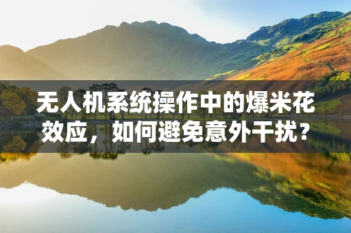 无人机系统操作中的爆米花效应，如何避免意外干扰？