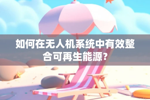 如何在无人机系统中有效整合可再生能源？