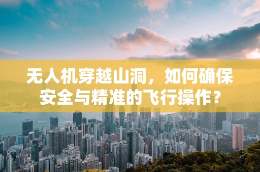无人机穿越山洞，如何确保安全与精准的飞行操作？