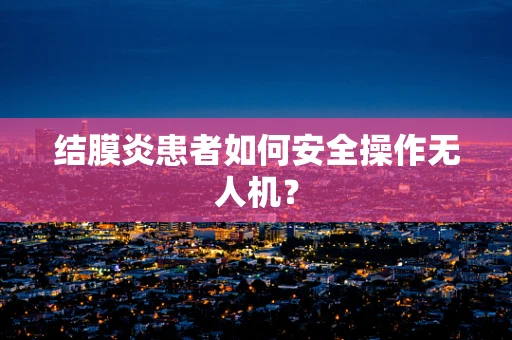 结膜炎患者如何安全操作无人机？