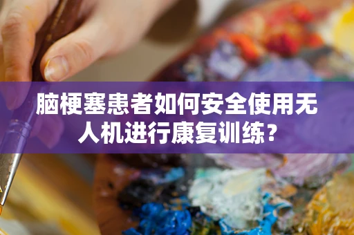 脑梗塞患者如何安全使用无人机进行康复训练？