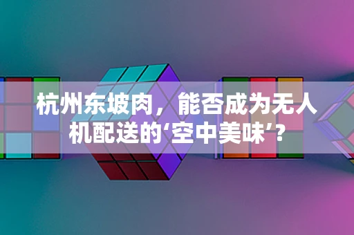 杭州东坡肉，能否成为无人机配送的‘空中美味’？
