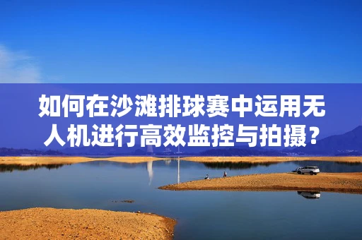 如何在沙滩排球赛中运用无人机进行高效监控与拍摄？