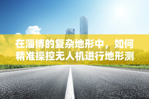 在淄博的复杂地形中，如何精准操控无人机进行地形测绘？