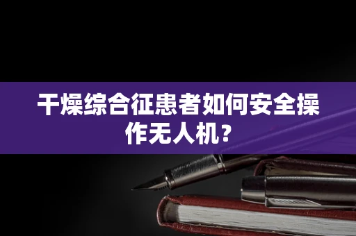 干燥综合征患者如何安全操作无人机？
