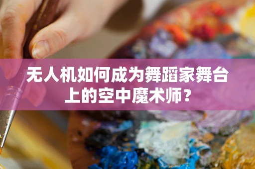 无人机如何成为舞蹈家舞台上的空中魔术师？