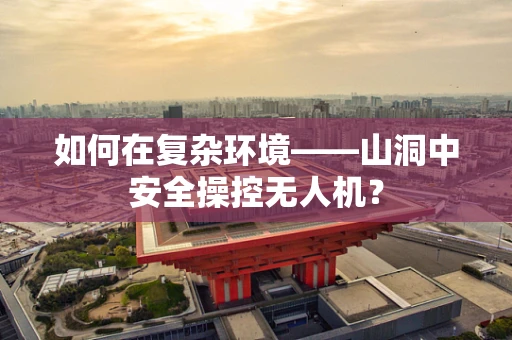 如何在复杂环境——山洞中安全操控无人机？