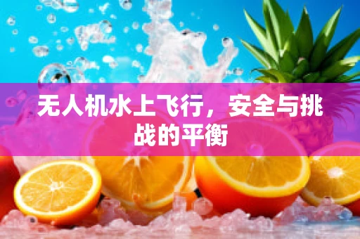 无人机水上飞行，安全与挑战的平衡