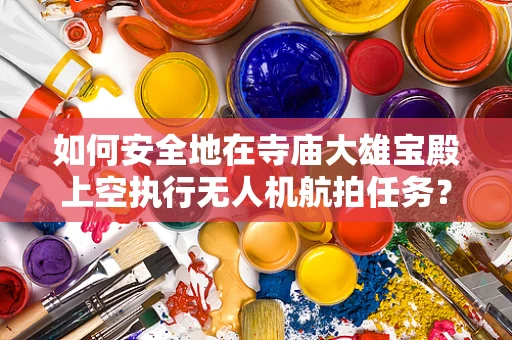 如何安全地在寺庙大雄宝殿上空执行无人机航拍任务？