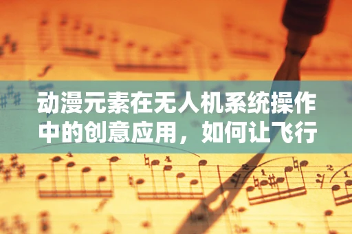 动漫元素在无人机系统操作中的创意应用，如何让飞行更‘二次元’？