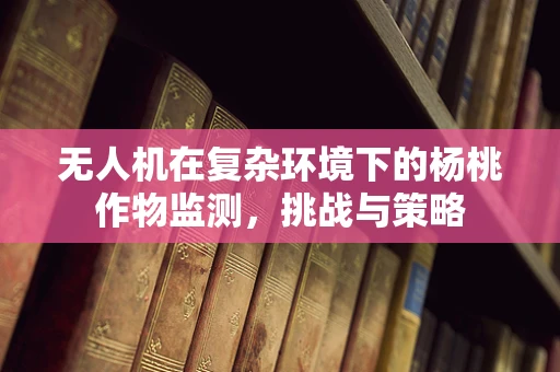 无人机在复杂环境下的杨桃作物监测，挑战与策略