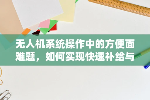 无人机系统操作中的方便面难题，如何实现快速补给与高效任务执行？