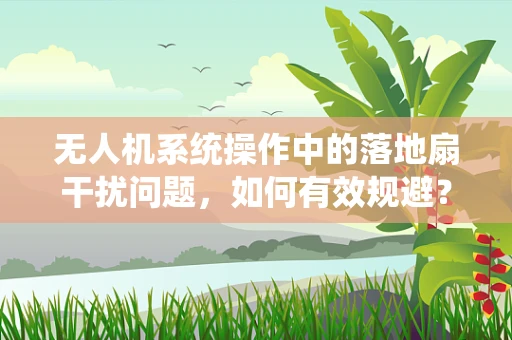 无人机系统操作中的落地扇干扰问题，如何有效规避？