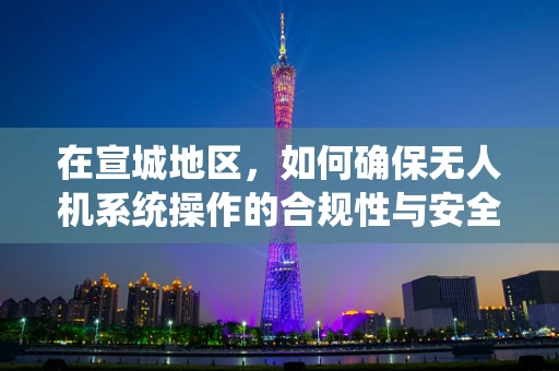 在宣城地区，如何确保无人机系统操作的合规性与安全性？
