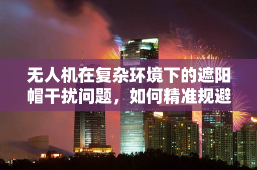 无人机在复杂环境下的遮阳帽干扰问题，如何精准规避？